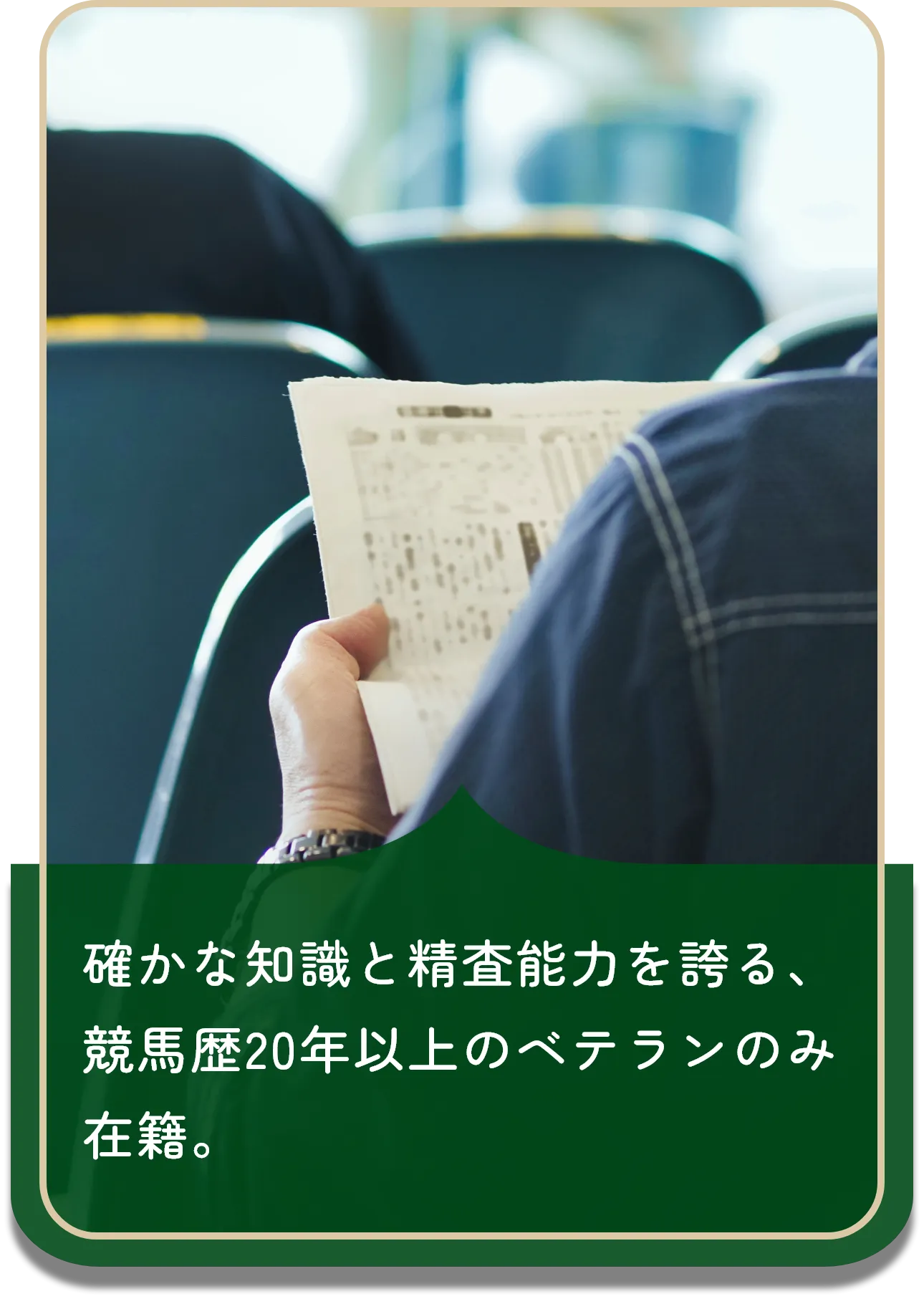 確かな知識と精査能力を誇る、競馬歴20年以上のベテランのみ在籍。